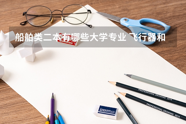船舶类二本有哪些大学专业 飞行器和船舶专业就业好吗，一般二本学校怎么样