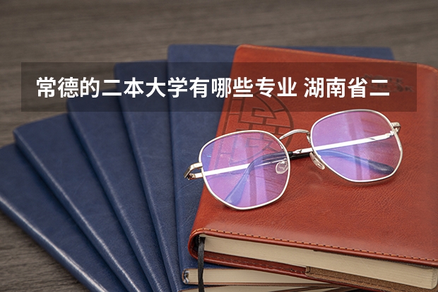 常德的二本大学有哪些专业 湖南省二本院校（湖南省二本院校排名榜）