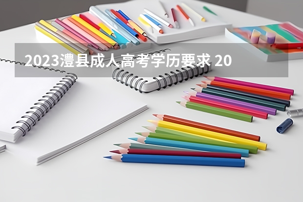 2023澧县成人高考学历要求 2023年成人高考的条件与要求？