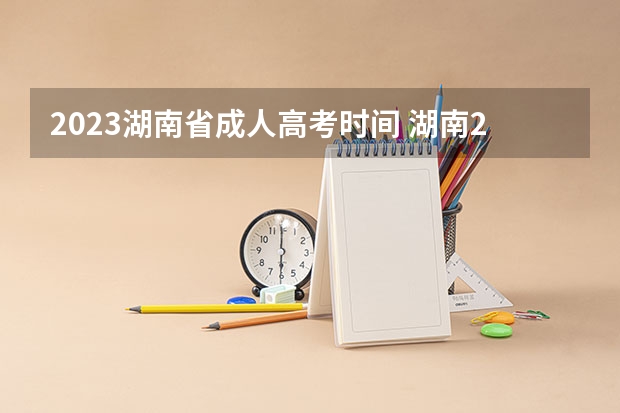 2023湖南省成人高考时间 湖南2023成人高考报名时间 考试流程表？
