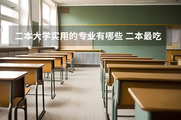 二本大学实用的专业有哪些 二本最吃香的专业有哪些 2023什么专业前景好