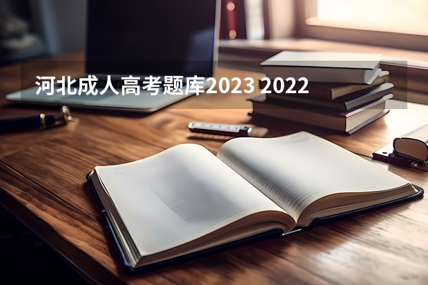 河北成人高考题库2023 2022年成人高考题及答案？成人高考2023真题及答案？