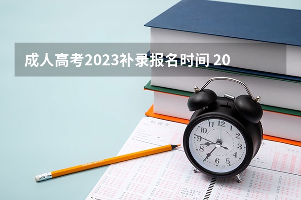 成人高考2023补录报名时间 2023年成人高考什么时候报名 成考几月份考试？
