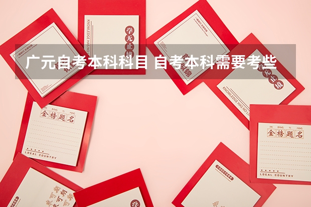 广元自考本科科目 自考本科需要考些什么科目 考哪几门？