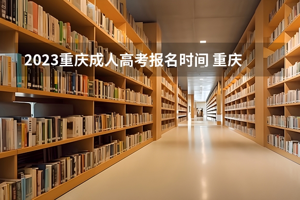 2023重庆成人高考报名时间 重庆2023成人高考报名时间及流程详解？
