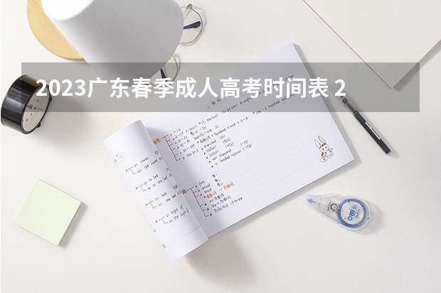 2023广东春季成人高考时间表 2023成考报名时间和考试时间表？
