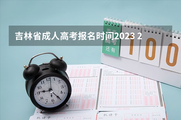 吉林省成人高考报名时间2023 2023吉林成人本科报名时间是哪天 什么时候开始报名？