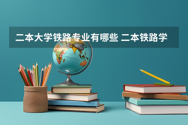 二本大学铁路专业有哪些 二本铁路学校都有哪些学校