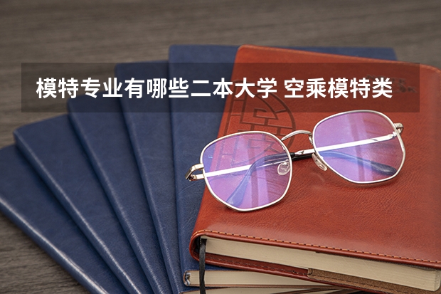 模特专业有哪些二本大学 空乘模特类的本科学校有哪些，最好有详细的介绍。