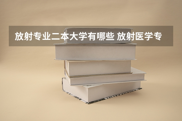 放射专业二本大学有哪些 放射医学专业最好的大学有哪些