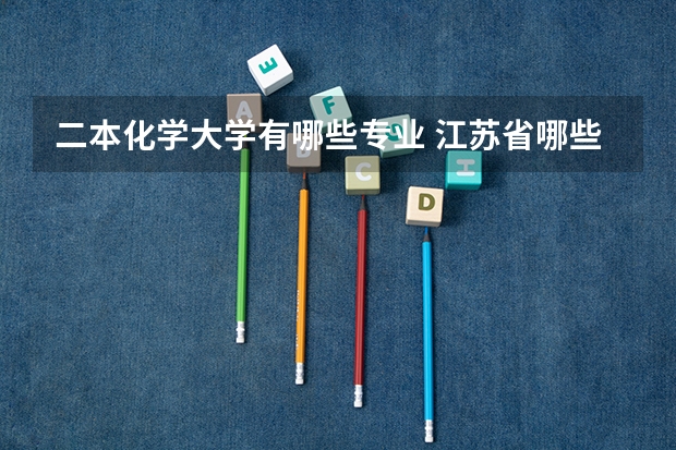 二本化学大学有哪些专业 江苏省哪些大学的化学化工之类专业好?本一本二都推荐几个