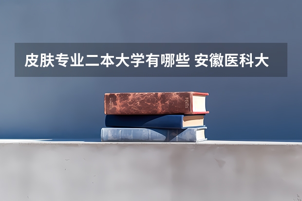 皮肤专业二本大学有哪些 安徽医科大学是几本