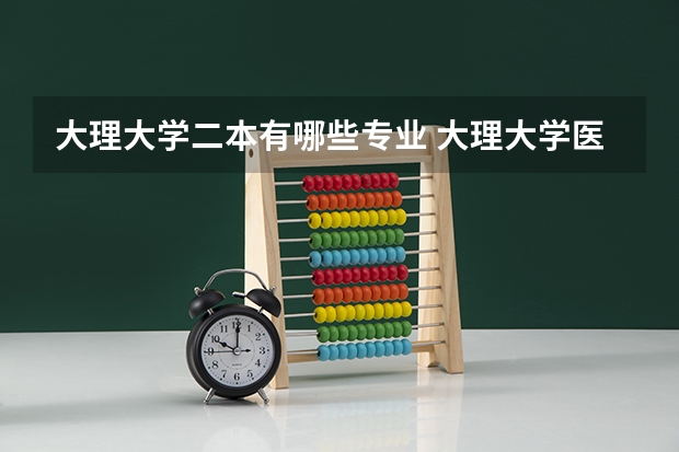 大理大学二本有哪些专业 大理大学医学院有哪些专业及什么专业好