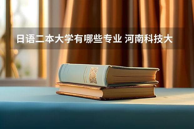 日语二本大学有哪些专业 河南科技大学二本有哪些专业？