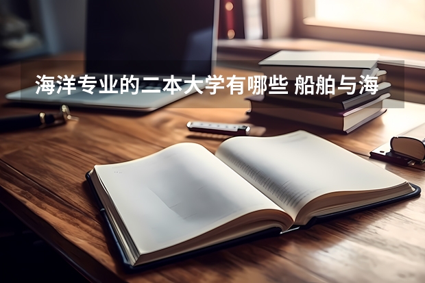 海洋专业的二本大学有哪些 船舶与海洋工程专业相关的二本院校有哪些？