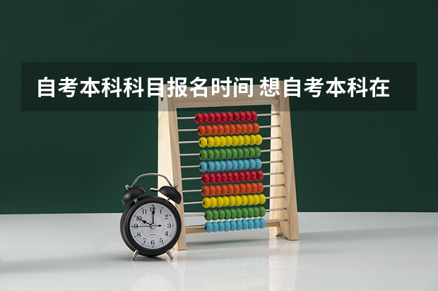 自考本科科目报名时间 想自考本科在哪里报名 有规定的报考时间吗？