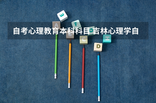 自考心理教育本科科目 吉林心理学自考本科有哪些科目？