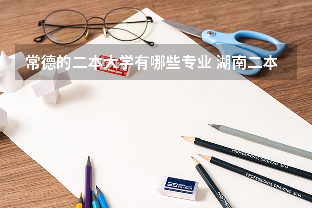常德的二本大学有哪些专业 湖南二本院校（湖南二本院校有哪些大学）