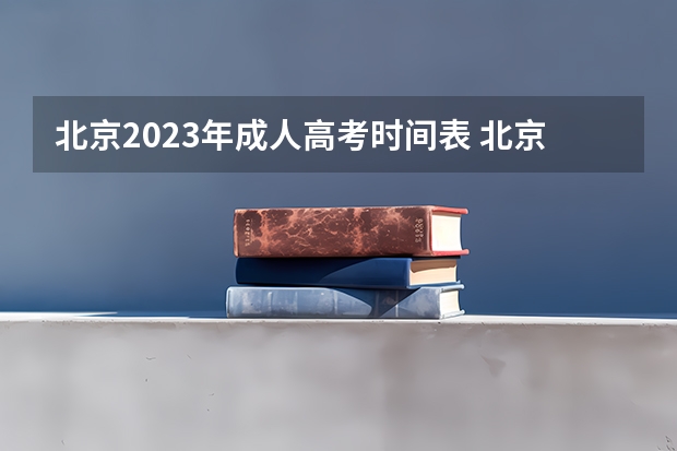 北京2023年成人高考时间表 北京成人本科时间2023年具体时间是什么时候？