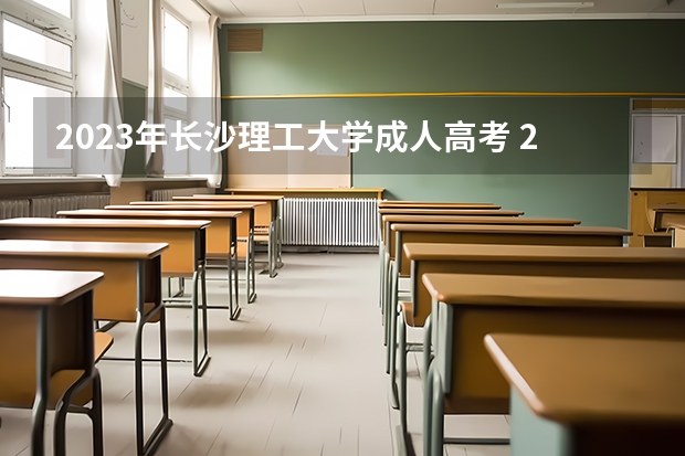 2023年长沙理工大学成人高考 2023年长沙理工大学专升本，长沙理工大学统招专升本？