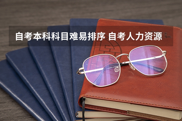 自考本科科目难易排序 自考人力资源本科，各科目中难度大概排名是怎样？？