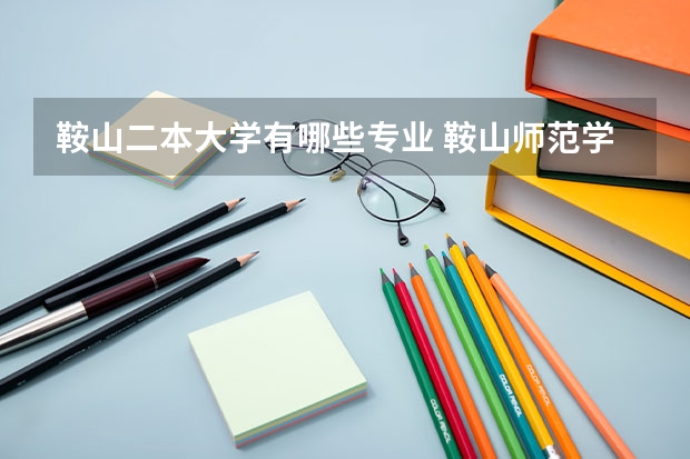 鞍山二本大学有哪些专业 鞍山师范学院算好二本吗