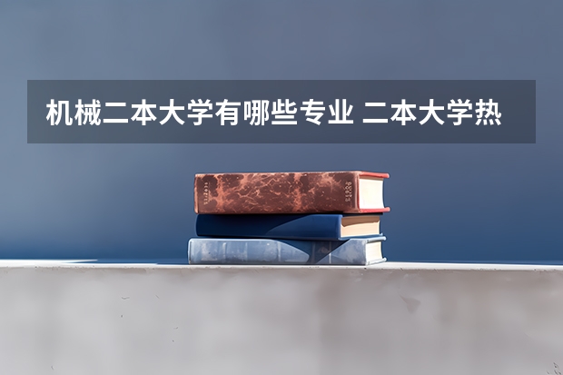 机械二本大学有哪些专业 二本大学热门专业有哪些 毕业好找工作的二本专业