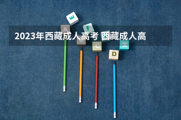 2023年西藏成人高考 西藏成人高考报名时间2023具体时间？