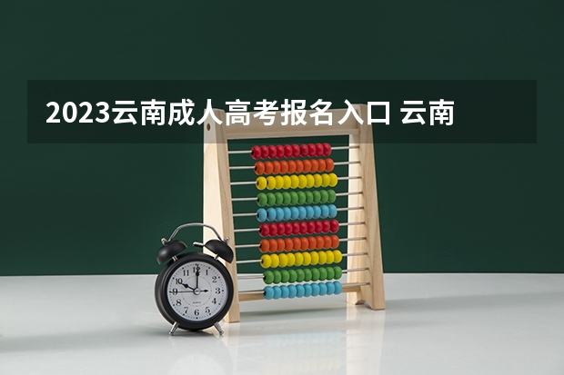 2023云南成人高考报名入口 云南函授2023本科网上报名时间及入口？