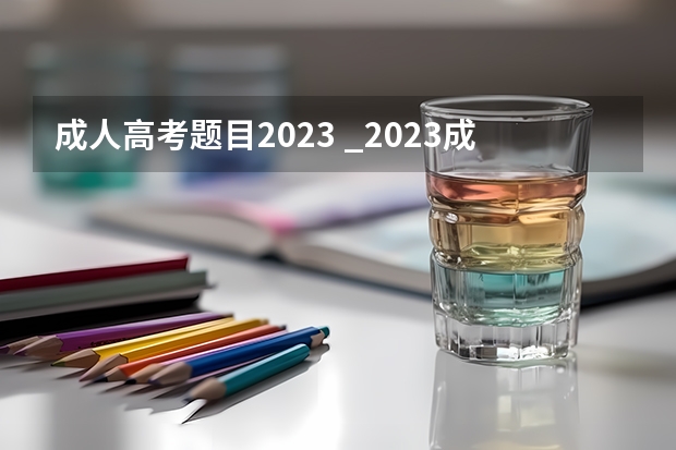 成人高考题目2023 _2023成考的试题是全国统一的吗？