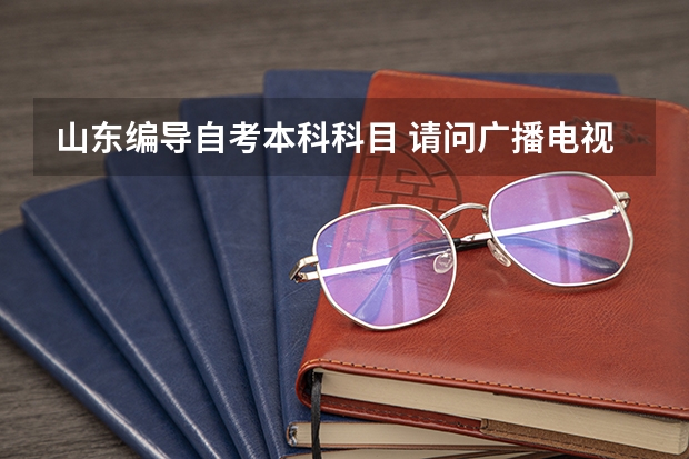 山东编导自考本科科目 请问广播电视编导专业自考科目？