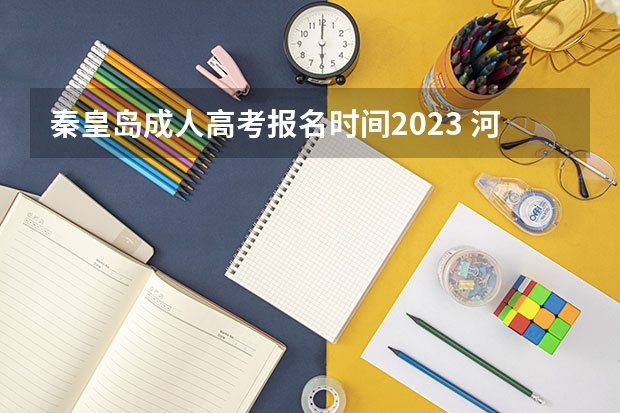 秦皇岛成人高考报名时间2023 河北2023年成人高考什么时候报名？