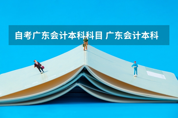 自考广东会计本科科目 广东会计本科自考科目教材，自考会计本科需要考哪些科目？