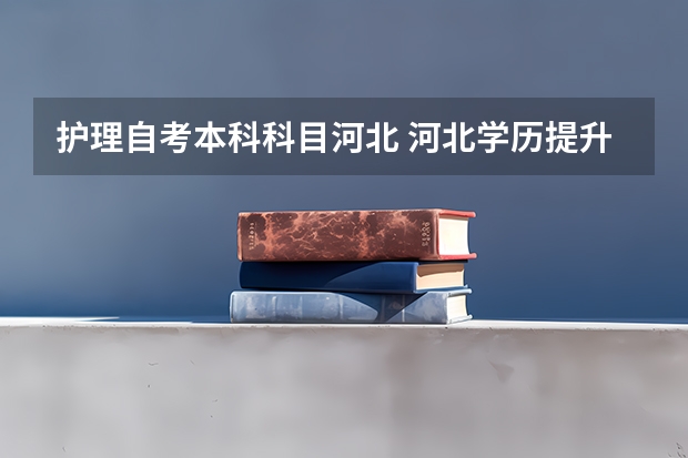 护理自考本科科目河北 河北学历提升护理学考什么？