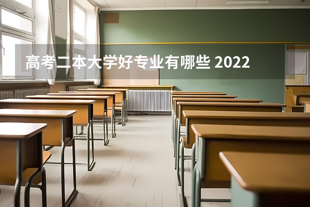 高考二本大学好专业有哪些 2022二本应该读什么专业比较好 二本大学热门专业