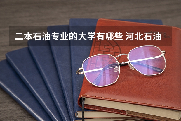 二本石油专业的大学有哪些 河北石油职业技术大学是几本