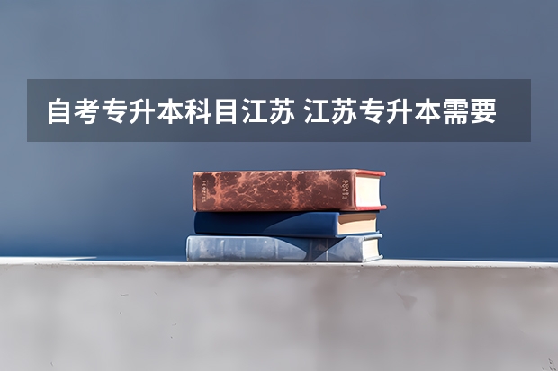 自考专升本科目江苏 江苏专升本需要考些什么科目