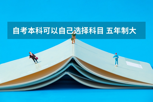 自考本科可以自己选择科目 五年制大专自考本科后可以自己选择专业吗？