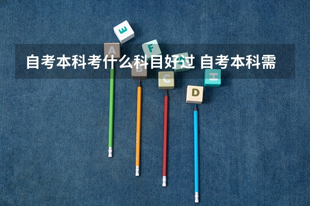 自考本科考什么科目好过 自考本科需要考什么科目 好考吗？
