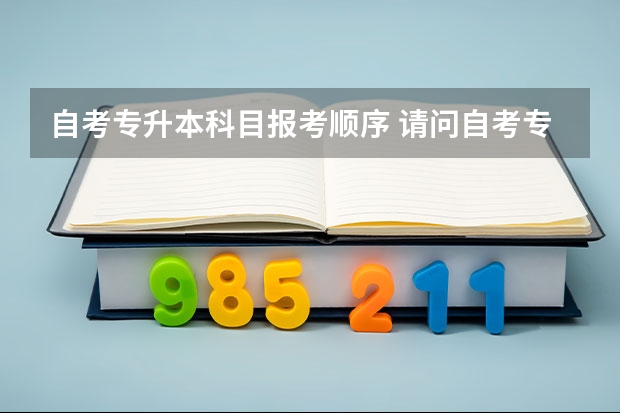 自考专升本科目报考顺序 请问自考专升本要考几门？