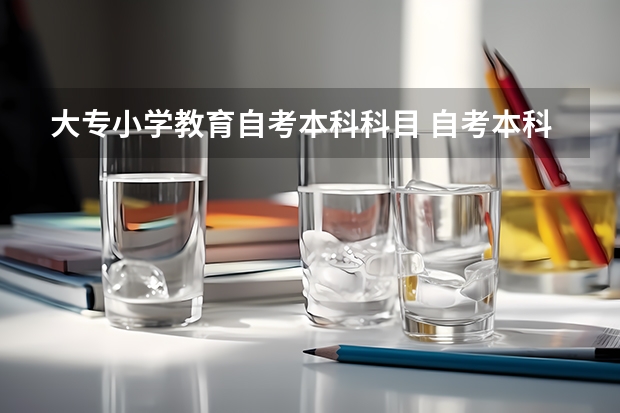 大专小学教育自考本科科目 自考本科 小学教育要考哪些科目