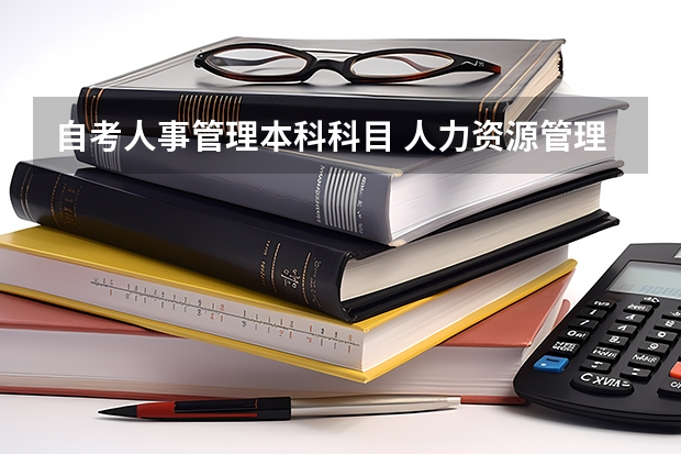 自考人事管理本科科目 人力资源管理自考要考哪些科目