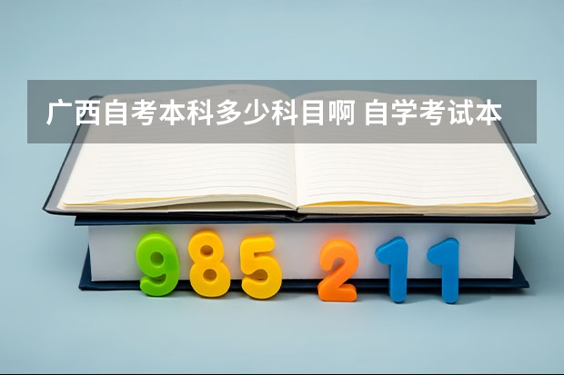 广西自考本科多少科目啊 自学考试本科专业一般要考多少科？