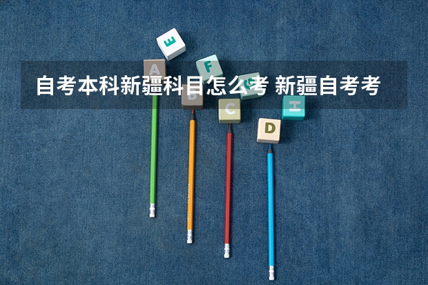 自考本科新疆科目怎么考 新疆自考考试科目有多少门？