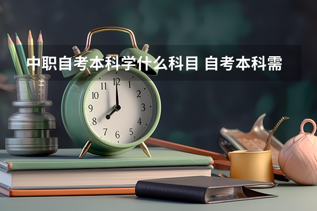 中职自考本科学什么科目 自考本科需要考些什么科目？