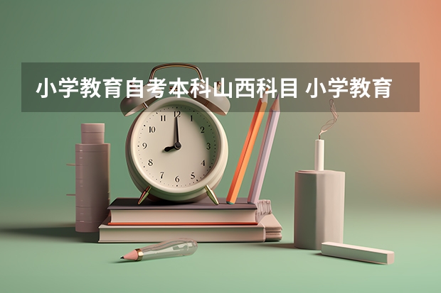 小学教育自考本科山西科目 小学教育自考科目有哪些？