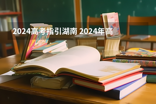 2024高考指引湖南 2024年高考政策