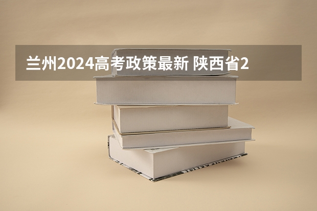 兰州2024高考政策最新 陕西省2024年高考政策