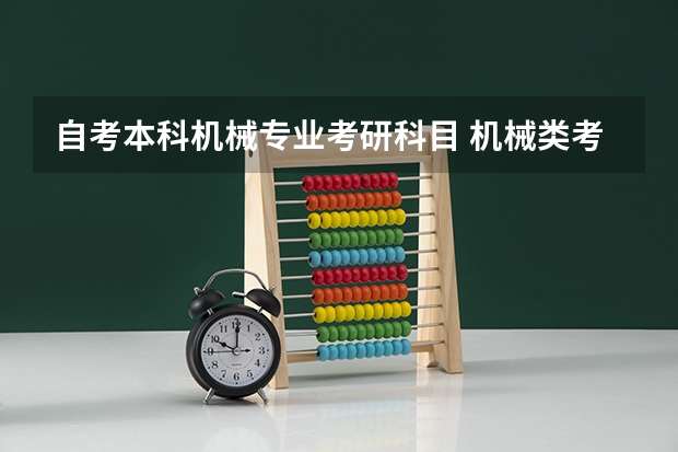 自考本科机械专业考研科目 机械类考研具体有哪些专业？分别要考什么科目？