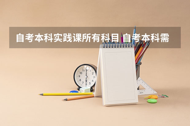 自考本科实践课所有科目 自考本科需要考些什么科目 考哪几门？